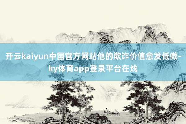开云kaiyun中国官方网站他的欺诈价值愈发低微-ky体育app登录平台在线