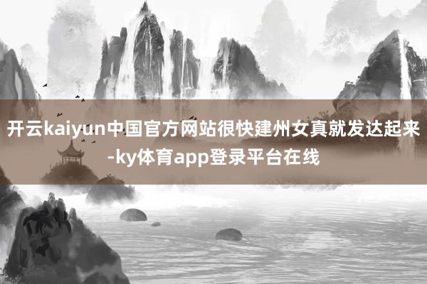 开云kaiyun中国官方网站很快建州女真就发达起来-ky体育app登录平台在线