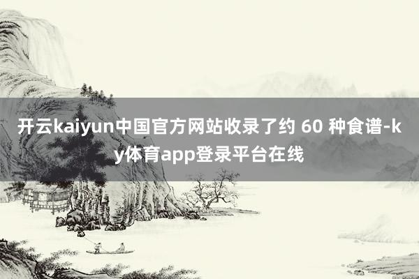 开云kaiyun中国官方网站收录了约 60 种食谱-ky体育app登录平台在线