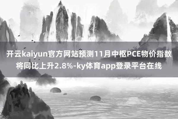 开云kaiyun官方网站预测11月中枢PCE物价指数将同比上升2.8%-ky体育app登录平台在线