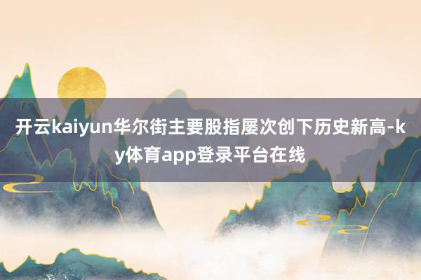 开云kaiyun华尔街主要股指屡次创下历史新高-ky体育app登录平台在线