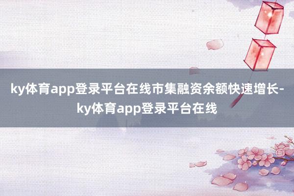 ky体育app登录平台在线市集融资余额快速增长-ky体育app登录平台在线