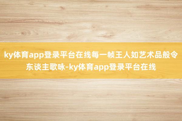 ky体育app登录平台在线每一帧王人如艺术品般令东谈主歌咏-ky体育app登录平台在线
