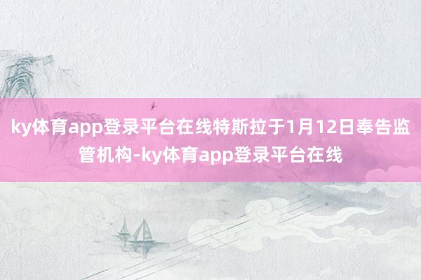 ky体育app登录平台在线特斯拉于1月12日奉告监管机构-ky体育app登录平台在线
