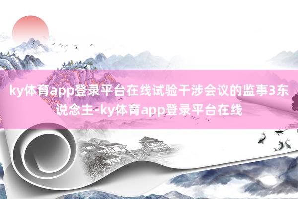 ky体育app登录平台在线试验干涉会议的监事3东说念主-ky体育app登录平台在线