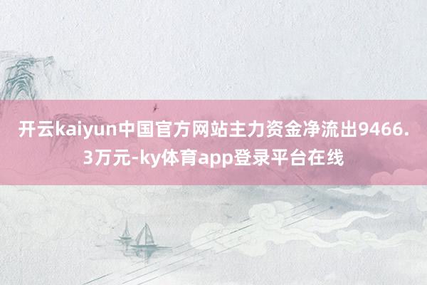 开云kaiyun中国官方网站主力资金净流出9466.3万元-ky体育app登录平台在线