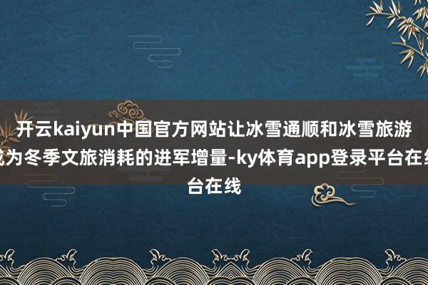 开云kaiyun中国官方网站让冰雪通顺和冰雪旅游成为冬季文旅消耗的进军增量-ky体育app登录平台在线