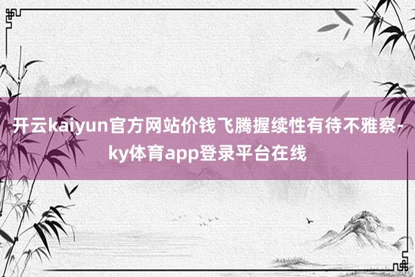 开云kaiyun官方网站价钱飞腾握续性有待不雅察-ky体育app登录平台在线