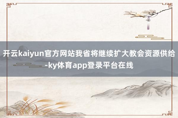 开云kaiyun官方网站我省将继续扩大教会资源供给-ky体育app登录平台在线