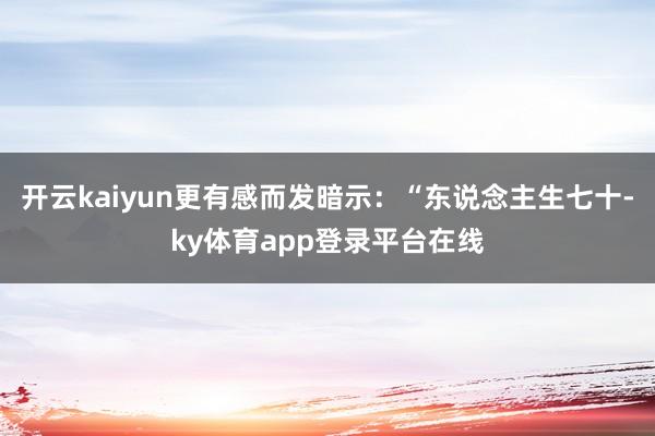 开云kaiyun更有感而发暗示：“东说念主生七十-ky体育app登录平台在线