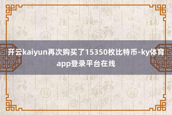 开云kaiyun再次购买了15350枚比特币-ky体育app登录平台在线