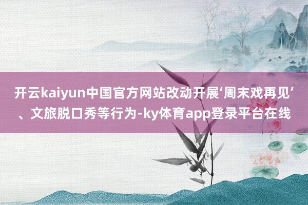开云kaiyun中国官方网站改动开展‘周末戏再见’、文旅脱口秀等行为-ky体育app登录平台在线