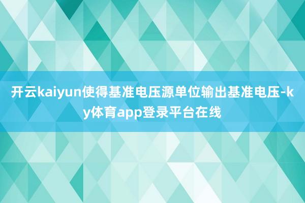开云kaiyun使得基准电压源单位输出基准电压-ky体育app登录平台在线