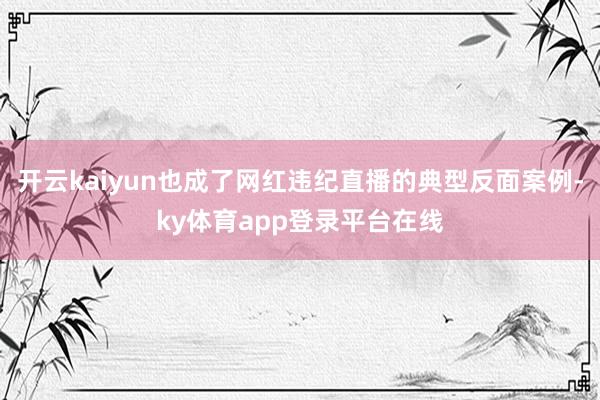 开云kaiyun也成了网红违纪直播的典型反面案例-ky体育app登录平台在线