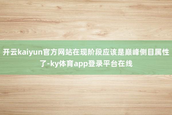 开云kaiyun官方网站在现阶段应该是巅峰侧目属性了-ky体育app登录平台在线