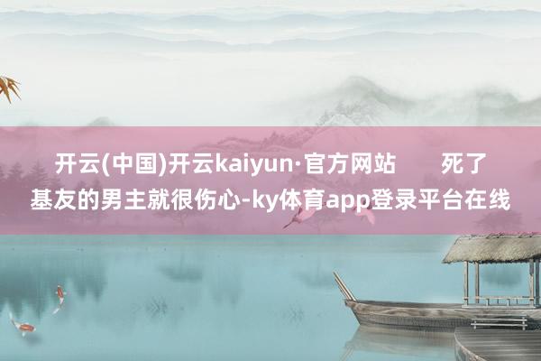 开云(中国)开云kaiyun·官方网站       死了基友的男主就很伤心-ky体育app登录平台在线