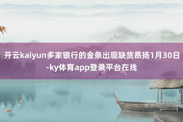 开云kaiyun多家银行的金条出现缺货昂扬1月30日-ky体育app登录平台在线