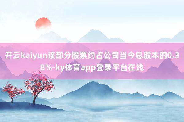 开云kaiyun该部分股票约占公司当今总股本的0.38%-ky体育app登录平台在线