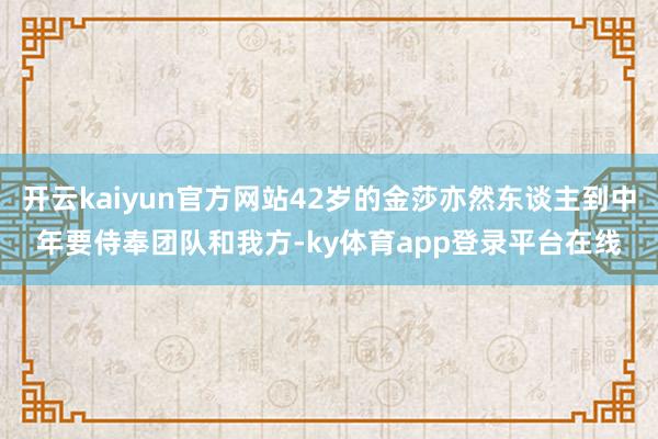 开云kaiyun官方网站42岁的金莎亦然东谈主到中年要侍奉团队和我方-ky体育app登录平台在线