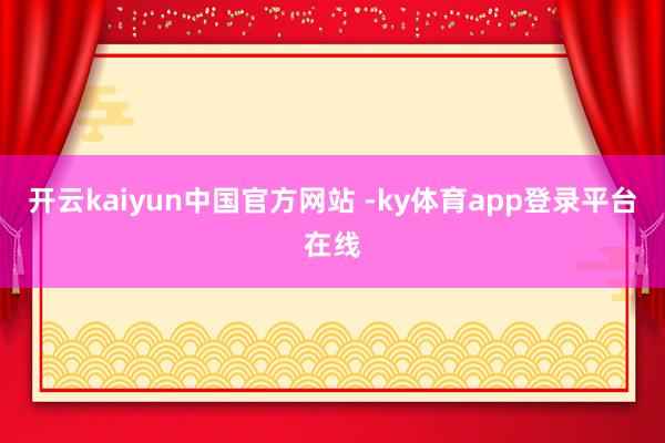 开云kaiyun中国官方网站 -ky体育app登录平台在线