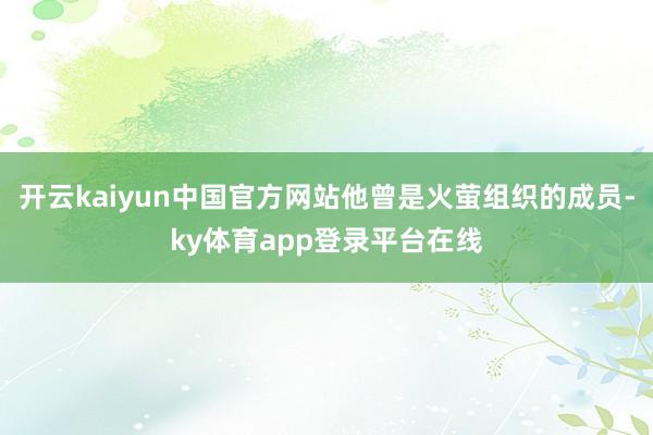 开云kaiyun中国官方网站他曾是火萤组织的成员-ky体育app登录平台在线