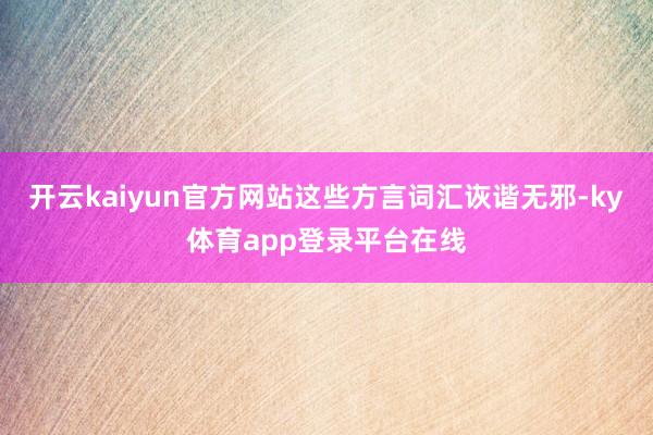 开云kaiyun官方网站这些方言词汇诙谐无邪-ky体育app登录平台在线