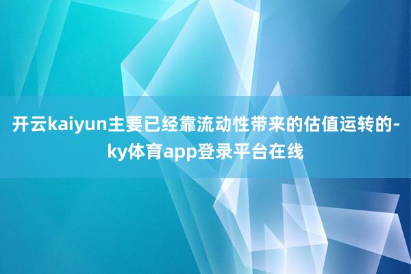 开云kaiyun主要已经靠流动性带来的估值运转的-ky体育app登录平台在线
