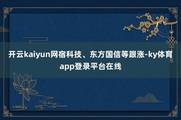 开云kaiyun网宿科技、东方国信等跟涨-ky体育app登录平台在线