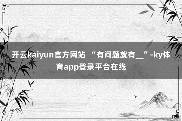 开云kaiyun官方网站  “有问题就有__”-ky体育app登录平台在线
