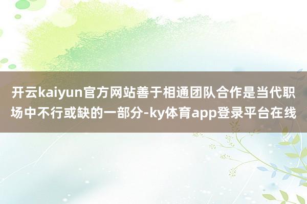 开云kaiyun官方网站善于相通团队合作是当代职场中不行或缺的一部分-ky体育app登录平台在线