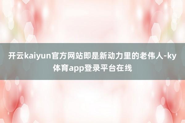 开云kaiyun官方网站即是新动力里的老伟人-ky体育app登录平台在线