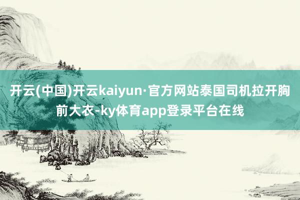 开云(中国)开云kaiyun·官方网站泰国司机拉开胸前大衣-ky体育app登录平台在线