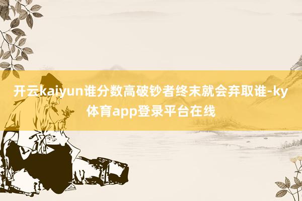 开云kaiyun谁分数高破钞者终末就会弃取谁-ky体育app登录平台在线