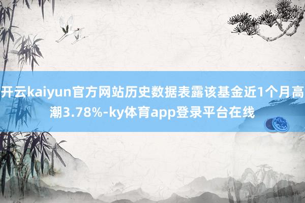 开云kaiyun官方网站历史数据表露该基金近1个月高潮3.78%-ky体育app登录平台在线