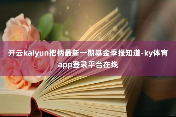 开云kaiyun把柄最新一期基金季报知道-ky体育app登录平台在线