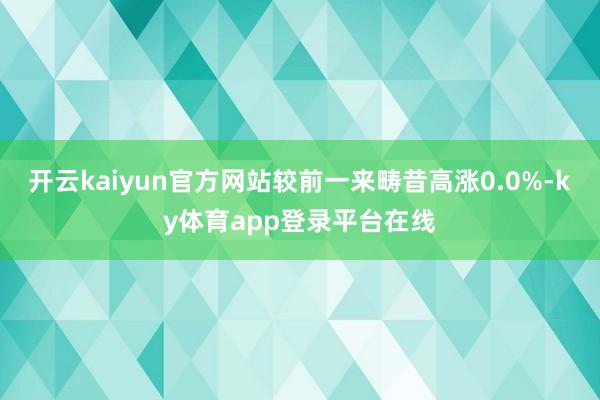 开云kaiyun官方网站较前一来畴昔高涨0.0%-ky体育app登录平台在线