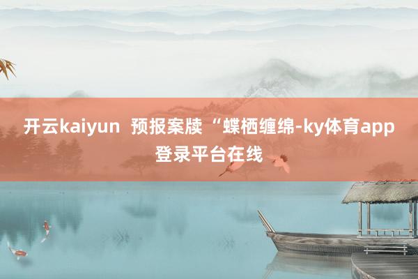 开云kaiyun  预报案牍 “蝶栖缠绵-ky体育app登录平台在线