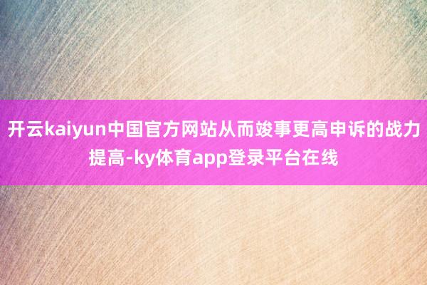 开云kaiyun中国官方网站从而竣事更高申诉的战力提高-ky体育app登录平台在线