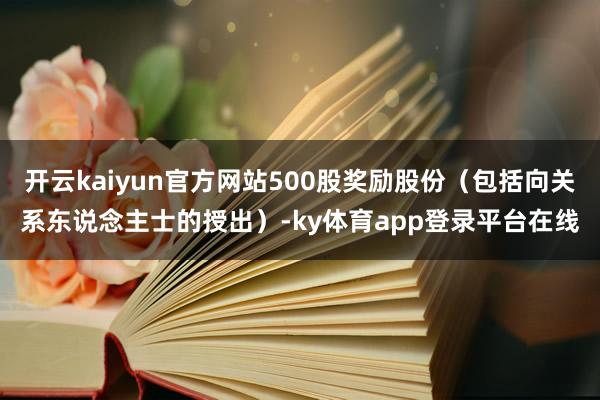 开云kaiyun官方网站500股奖励股份(包括向关系东说念主士的授出)-ky体育app登录平台在线