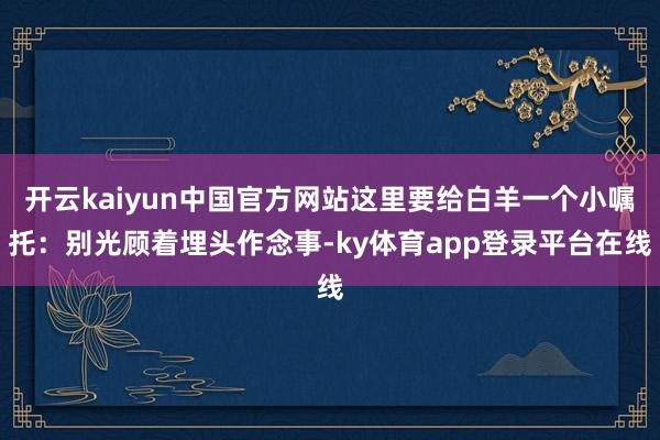 开云kaiyun中国官方网站这里要给白羊一个小嘱托:别光顾着埋头作念事-ky体育app登录平台在线