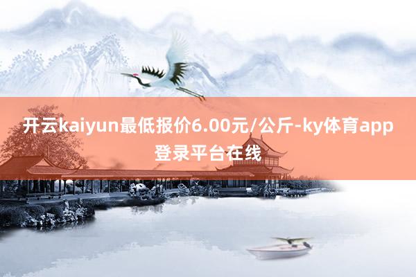 开云kaiyun最低报价6.00元/公斤-ky体育app登录平台在线
