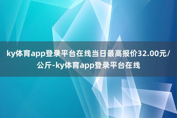 ky体育app登录平台在线当日最高报价32.00元/公斤-ky体育app登录平台在线