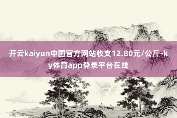 开云kaiyun中国官方网站收支12.80元/公斤-ky体育app登录平台在线