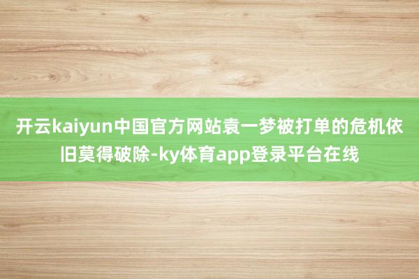 开云kaiyun中国官方网站袁一梦被打单的危机依旧莫得破除-ky体育app登录平台在线