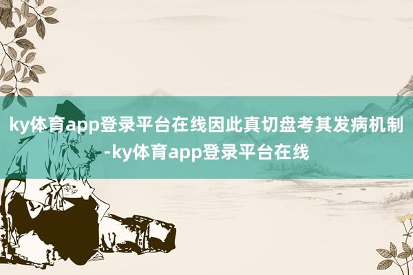 ky体育app登录平台在线因此真切盘考其发病机制-ky体育app登录平台在线