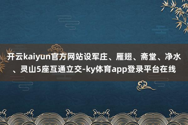 开云kaiyun官方网站设军庄、雁翅、斋堂、净水、灵山5座互通立交-ky体育app登录平台在线