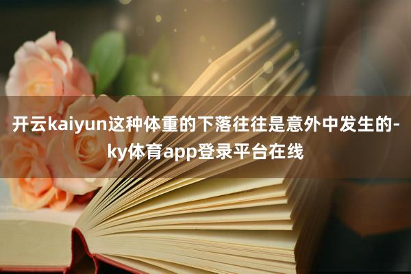 开云kaiyun这种体重的下落往往是意外中发生的-ky体育app登录平台在线