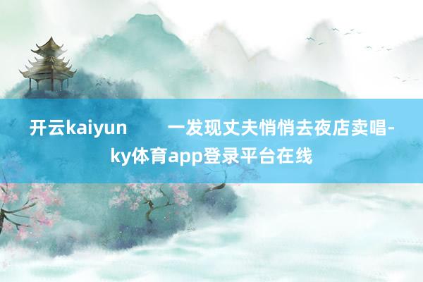 开云kaiyun        一发现丈夫悄悄去夜店卖唱-ky体育app登录平台在线