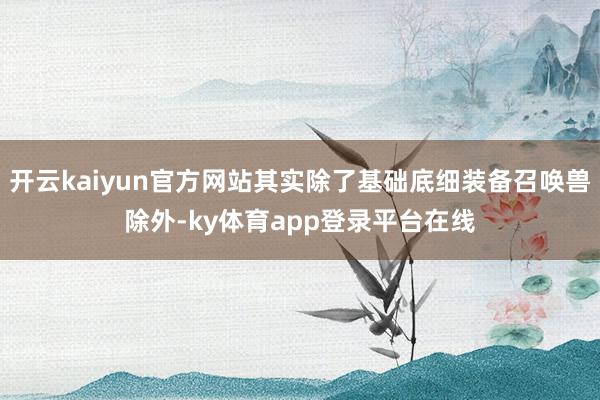 开云kaiyun官方网站其实除了基础底细装备召唤兽除外-ky体育app登录平台在线