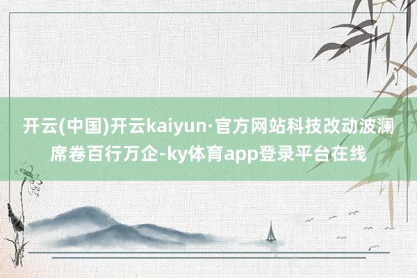 开云(中国)开云kaiyun·官方网站科技改动波澜席卷百行万企-ky体育app登录平台在线